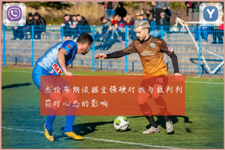 杰伦布朗谈掘金强硬对抗与裁判判罚对心态的影响