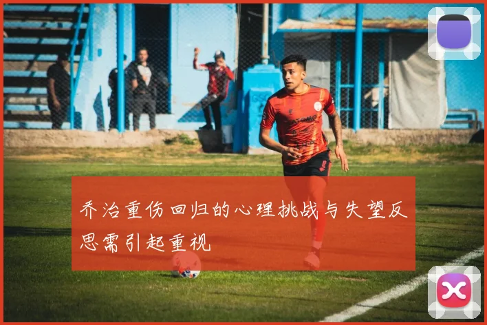 乔治重伤回归的心理挑战与失望反思需引起重视