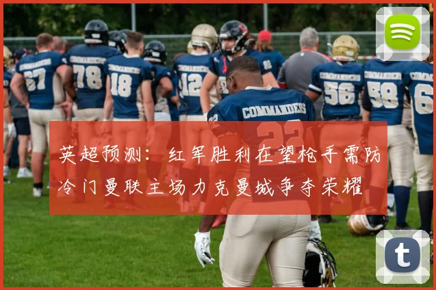 英超预测：红军胜利在望枪手需防冷门曼联主场力克曼城争夺荣耀